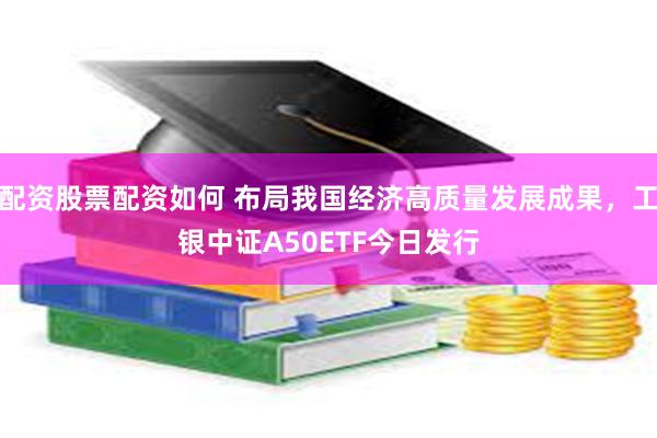 配资股票配资如何 布局我国经济高质量发展成果，工银中证A50ETF今日发行
