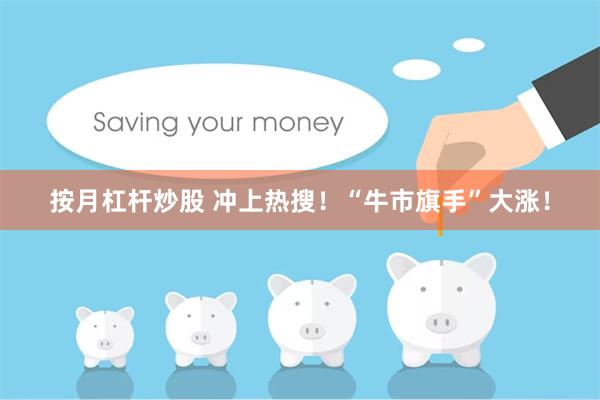 按月杠杆炒股 冲上热搜！“牛市旗手”大涨！