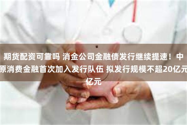 期货配资可靠吗 消金公司金融债发行继续提速！中原消费金融首次加入发行队伍 拟发行规模不超20亿元