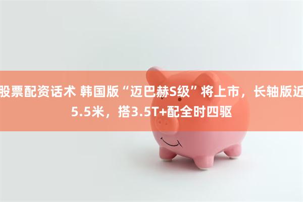 股票配资话术 韩国版“迈巴赫S级”将上市，长轴版近5.5米，搭3.5T+配全时四驱