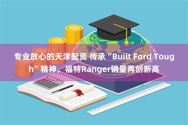 专业放心的天津配资 传承“Built Ford Tough”精神，福特Ranger销量再创新高