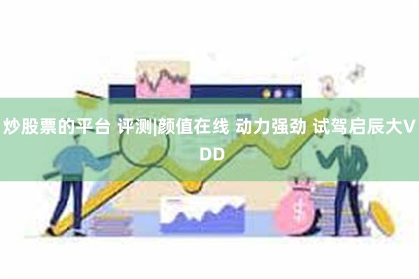 炒股票的平台 评测|颜值在线 动力强劲 试驾启辰大V DD