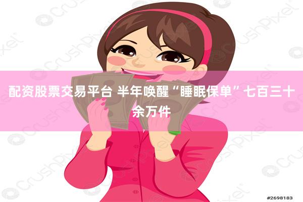 配资股票交易平台 半年唤醒“睡眠保单”七百三十余万件