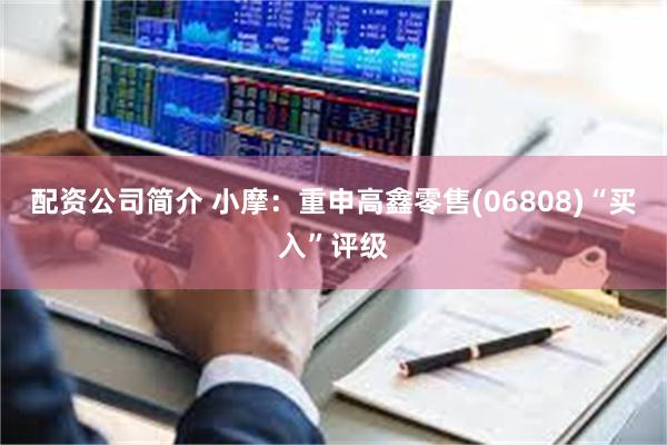 配资公司简介 小摩：重申高鑫零售(06808)“买入”评级