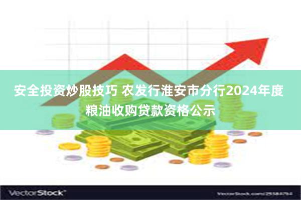 安全投资炒股技巧 农发行淮安市分行2024年度 粮油收购贷款资格公示