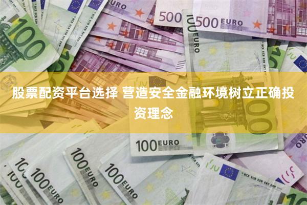 股票配资平台选择 营造安全金融环境树立正确投资理念