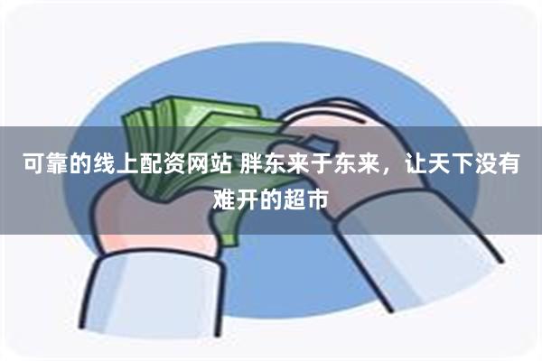 可靠的线上配资网站 胖东来于东来，让天下没有难开的超市
