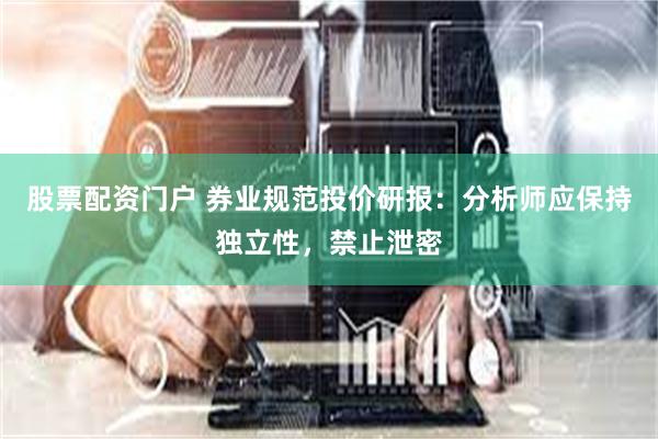 股票配资门户 券业规范投价研报：分析师应保持独立性，禁止泄密