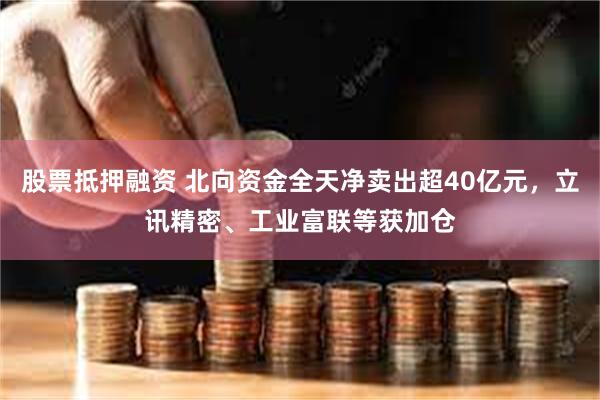股票抵押融资 北向资金全天净卖出超40亿元，立讯精密、工业富联等获加仓