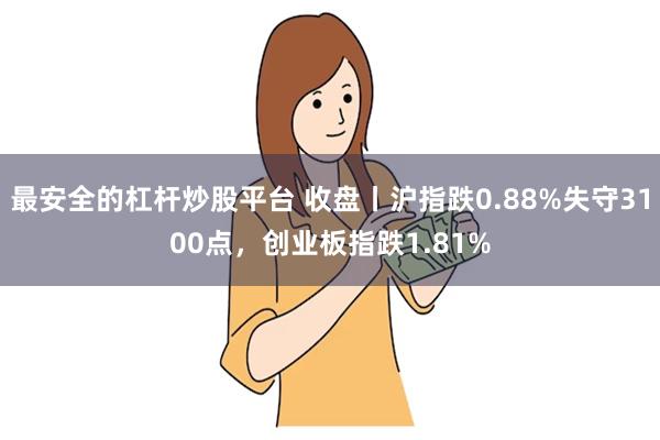 最安全的杠杆炒股平台 收盘丨沪指跌0.88%失守3100点，创业板指跌1.81%