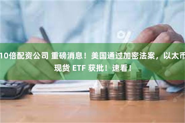 10倍配资公司 重磅消息！美国通过加密法案，以太币现货 ETF 获批！速看！