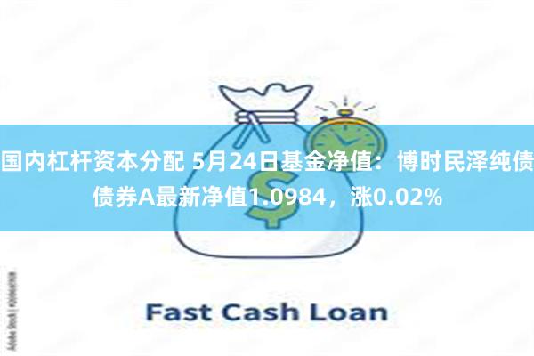 国内杠杆资本分配 5月24日基金净值：博时民泽纯债债券A最新净值1.0984，涨0.02%