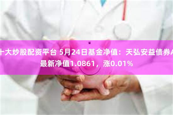 十大炒股配资平台 5月24日基金净值：天弘安益债券A最新净值1.0861，涨0.01%