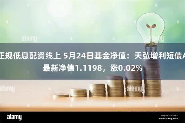 正规低息配资线上 5月24日基金净值：天弘增利短债A最新净值1.1198，涨0.02%
