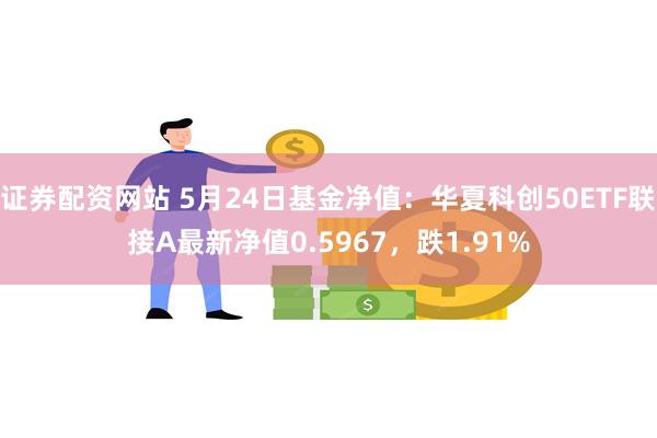 证券配资网站 5月24日基金净值：华夏科创50ETF联接A最新净值0.5967，跌1.91%