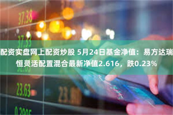 配资实盘网上配资炒股 5月24日基金净值：易方达瑞恒灵活配置混合最新净值2.616，跌0.23%