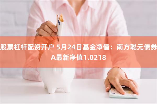 股票杠杆配资开户 5月24日基金净值：南方聪元债券A最新净值1.0218