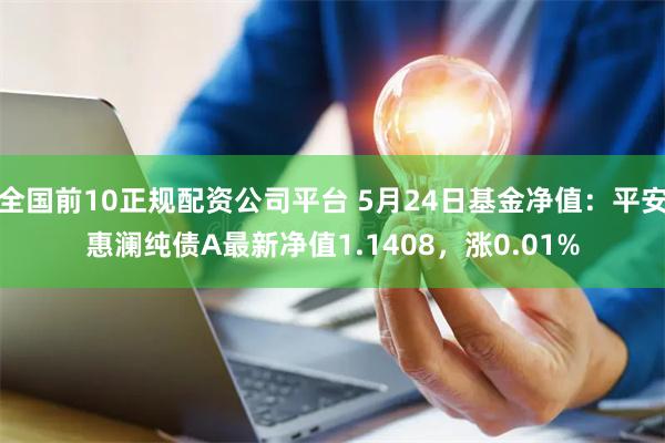 全国前10正规配资公司平台 5月24日基金净值：平安惠澜纯债A最新净值1.1408，涨0.01%