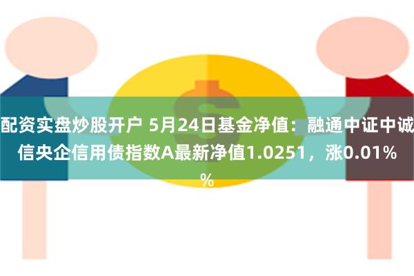 配资实盘炒股开户 5月24日基金净值：融通中证中诚信央企信用债指数A最新净值1.0251，涨0.01%