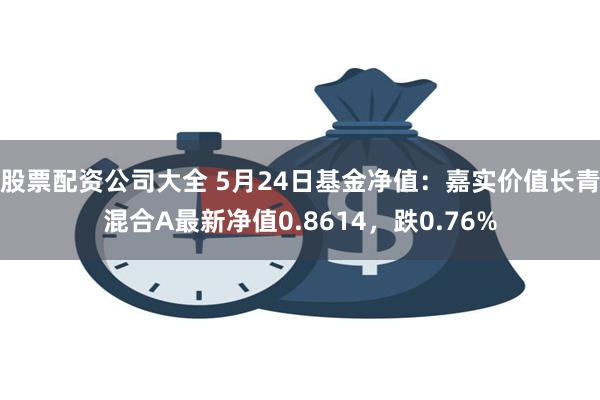 股票配资公司大全 5月24日基金净值：嘉实价值长青混合A最新净值0.8614，跌0.76%