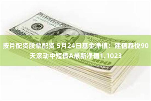 按月配资股票配资 5月24日基金净值：建信鑫悦90天滚动中短债A最新净值1.1023
