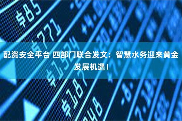 配资安全平台 四部门联合发文：智慧水务迎来黄金发展机遇！