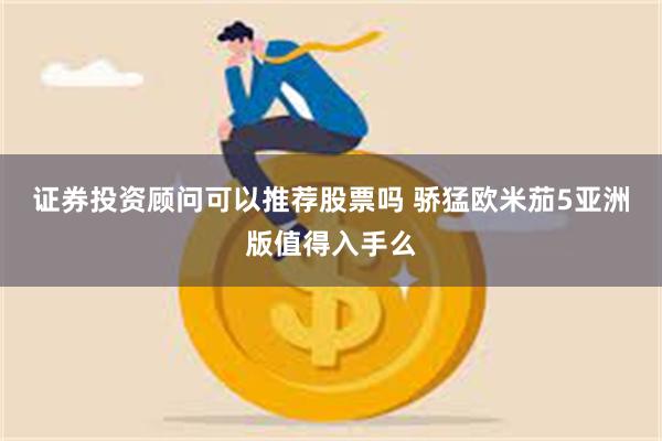 证券投资顾问可以推荐股票吗 骄猛欧米茄5亚洲版值得入手么
