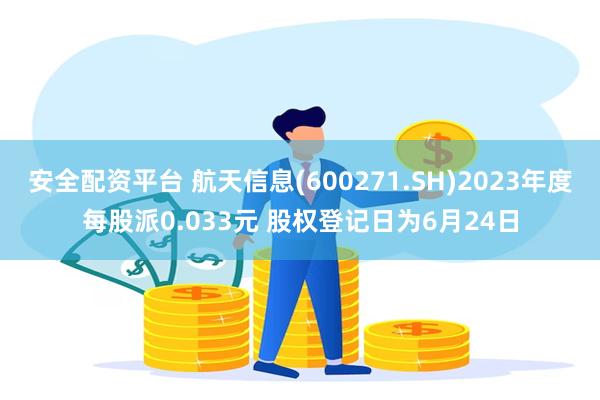 安全配资平台 航天信息(600271.SH)2023年度每股派0.033元 股权登记日为6月24日