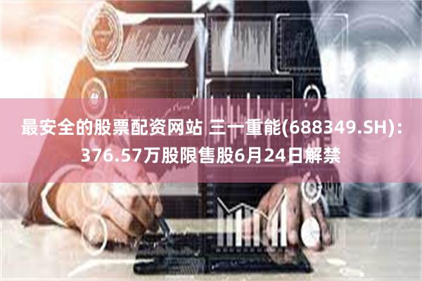 最安全的股票配资网站 三一重能(688349.SH)：376.57万股限售股6月24日解禁