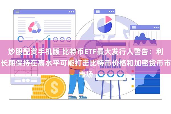 炒股配资手机版 比特币ETF最大发行人警告：利率长期保持在高水平可能打击比特币价格和加密货币市场