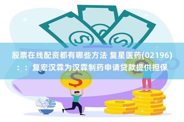 股票在线配资都有哪些方法 复星医药(02196)：：复宏汉霖为汉霖制药申请贷款提供担保