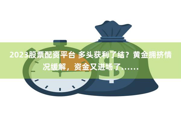 2023股票配资平台 多头获利了结？黄金拥挤情况缓解，资金又进场了……