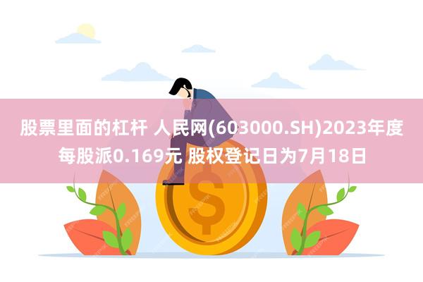 股票里面的杠杆 人民网(603000.SH)2023年度每股派0.169元 股权登记日为7月18日