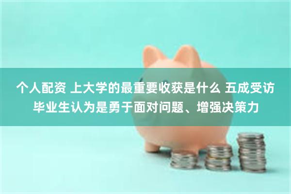 个人配资 上大学的最重要收获是什么 五成受访毕业生认为是勇于面对问题、增强决策力