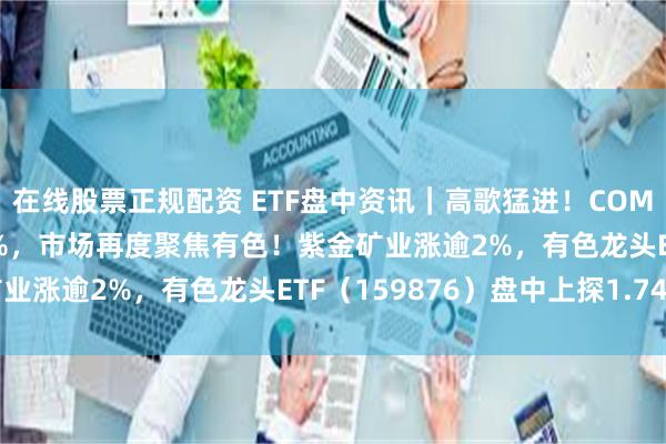 在线股票正规配资 ETF盘中资讯｜高歌猛进！COMEX黄金跳空大涨3.29%，市场再度聚焦有色！紫金矿业涨逾2%，有色龙头ETF（159876）盘中上探1.74%