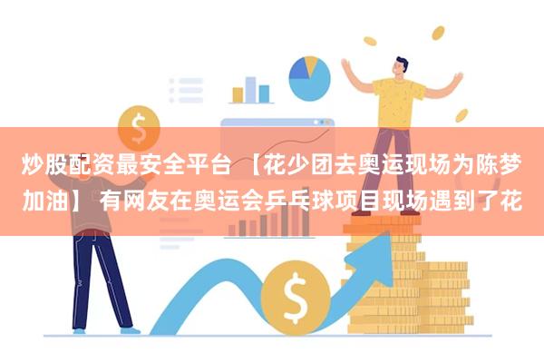 炒股配资最安全平台 【花少团去奥运现场为陈梦加油】 有网友在奥运会乒乓球项目现场遇到了花