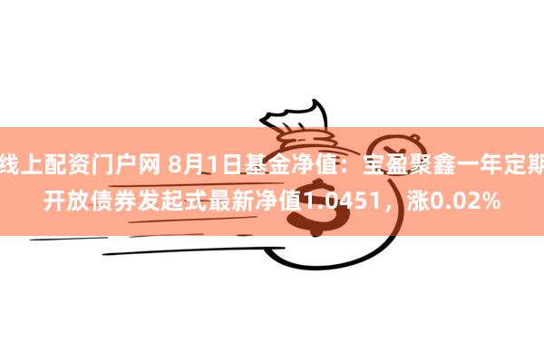 线上配资门户网 8月1日基金净值：宝盈聚鑫一年定期开放债券发起式最新净值1.0451，涨0.02%