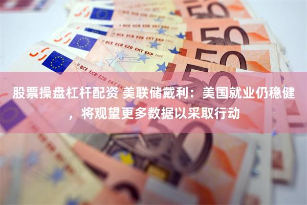 股票操盘杠杆配资 美联储戴利：美国就业仍稳健，将观望更多数据以采取行动