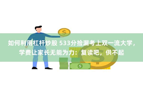如何利用杠杆炒股 533分捡漏考上双一流大学，学费让家长无能为力：复读吧，供不起