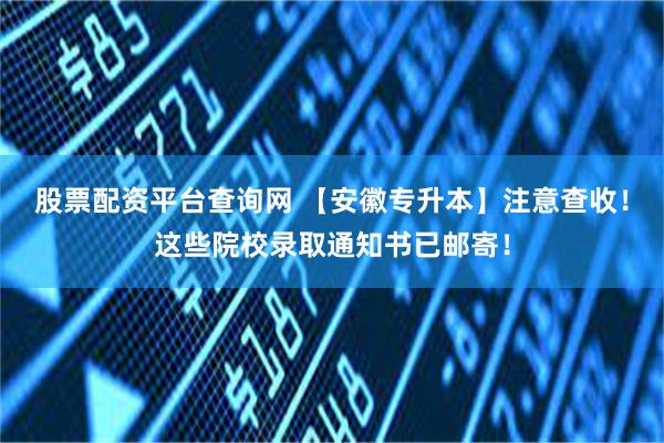 股票配资平台查询网 【安徽专升本】注意查收！这些院校录取通知书已邮寄！