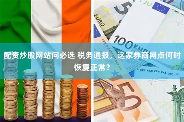 配资炒股网站问必选 税务通报，这家券商网点何时恢复正常？