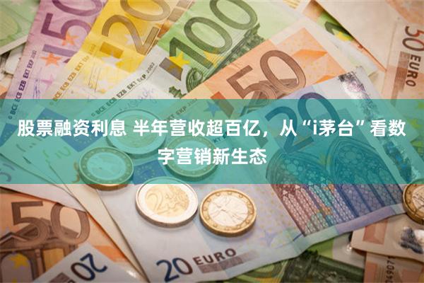 股票融资利息 半年营收超百亿，从“i茅台”看数字营销新生态