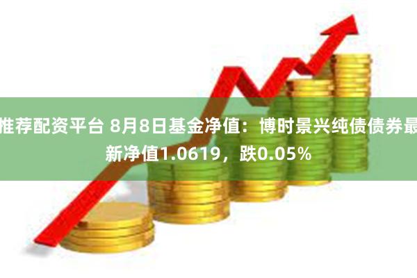 推荐配资平台 8月8日基金净值：博时景兴纯债债券最新净值1.0619，跌0.05%