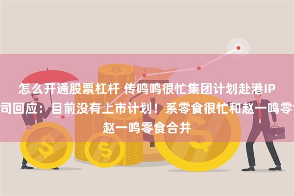 怎么开通股票杠杆 传鸣鸣很忙集团计划赴港IPO！公司回应：目前没有上市计划！系零食很忙和赵一鸣零食合并