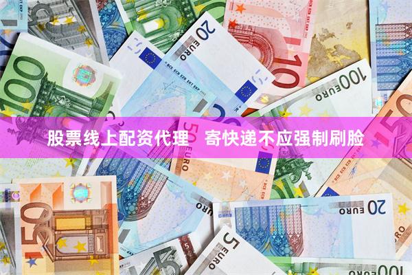 股票线上配资代理   寄快递不应强制刷脸
