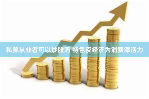 私募从业者可以炒股吗 特色夜经济为消费添活力