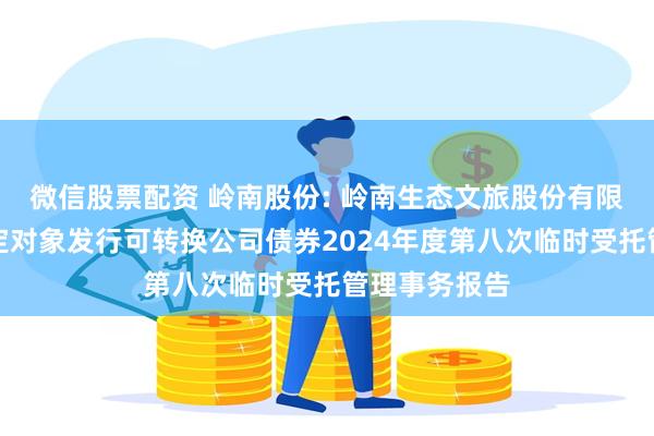 微信股票配资 岭南股份: 岭南生态文旅股份有限公司向不特定对象发行可转换公司债券2024年度第八次临时受托管理事务报告