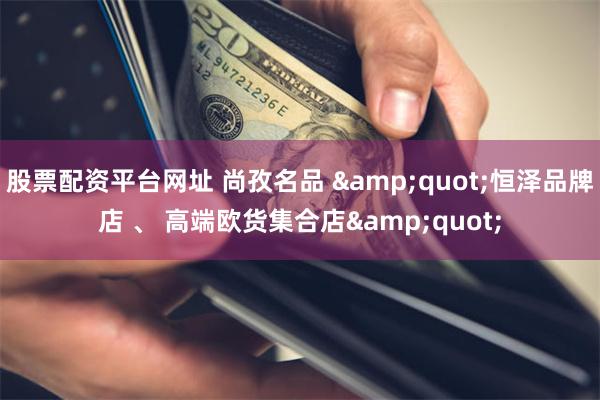 股票配资平台网址 尚孜名品 &quot;恒泽品牌店 、 高端欧货集合店&quot;