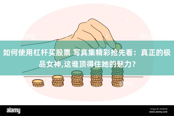 如何使用杠杆买股票 写真集精彩抢先看：真正的极品女神,这谁顶得住她的魅力？
