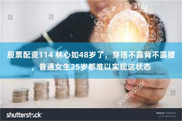 股票配资114 林心如48岁了，穿搭不露背不露腰，普通女生25岁都难以实现这状态